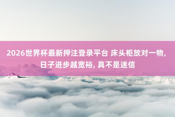 2026世界杯最新押注登录平台 床头柜放对一物， 日子进步越宽裕， 真不是迷信
