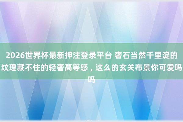 2026世界杯最新押注登录平台 奢石当然千里淀的纹理藏不住的轻奢高等感 ，<a href=