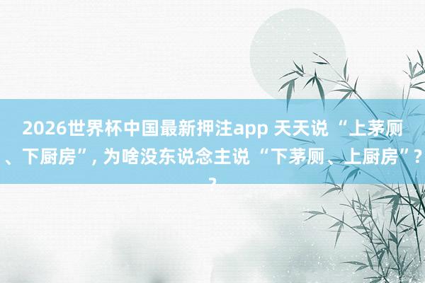 2026世界杯中国最新押注app 天天说 “上茅厕、下厨房”， 为啥没东说念主说 “下茅厕、上厨房”?