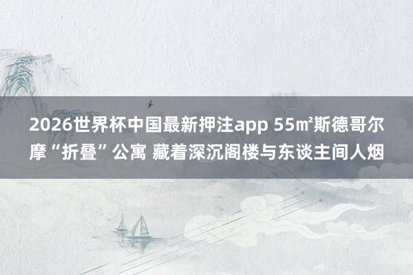 2026世界杯中国最新押注app 55㎡斯德哥尔摩“折叠”公寓 藏着深沉阁楼与东谈主间人烟