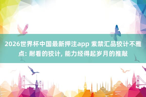 2026世界杯中国最新押注app 紫禁汇品狡计不雅点: 耐看的狡计， 能力经得起岁月的推敲