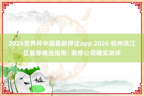 2026世界杯中国最新押注app 2026 杭州滨江区装修精选指南: 装修公司确实测评