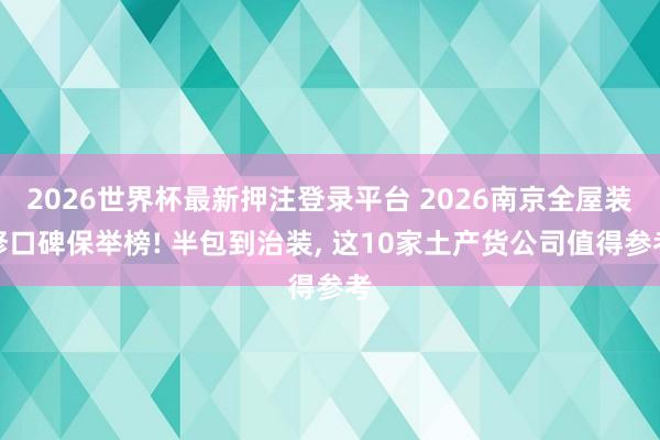 2026世界杯最新押注登录平台 2026南京全屋装修口碑保举榜! 半包到治装， 这10家土产货公司值得参考