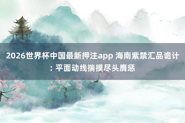 2026世界杯中国最新押注app 海南紫禁汇品诡计: 平面动线揣摸尽头膺惩