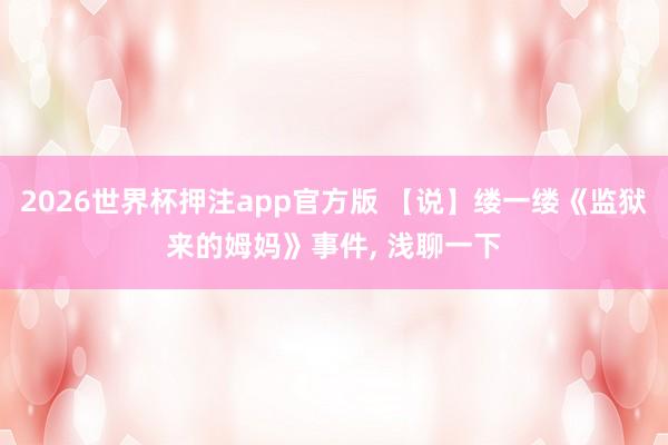 2026世界杯押注app官方版 【说】缕一缕《监狱来的姆妈》事件， 浅聊一下