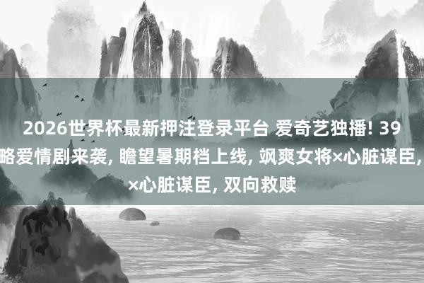 2026世界杯最新押注登录平台 爱奇艺独播! 39集古装权略爱情剧来袭， 瞻望暑期档上线， 飒爽女将×心脏谋臣， 双向救赎