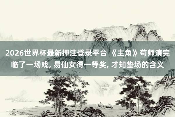 2026世界杯最新押注登录平台 《主角》苟师演完临了一场戏， 易仙女得一等奖， 才知垫场的含义