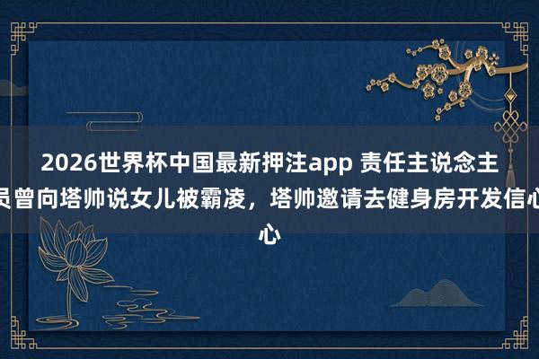 2026世界杯中国最新押注app 责任主说念主员曾向塔帅说女儿被霸凌，塔帅邀请去健身房开发信心