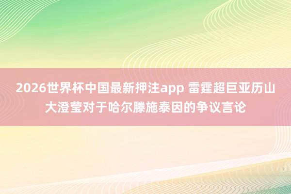 2026世界杯中国最新押注app 雷霆超巨亚历山大澄莹对于哈尔滕施泰因的争议言论