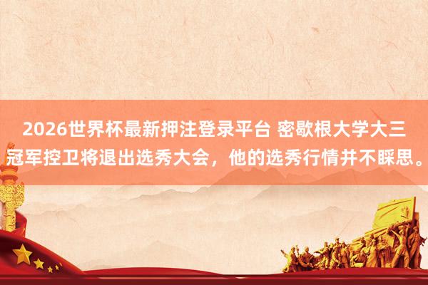 2026世界杯最新押注登录平台 密歇根大学大三冠军控卫将退出选秀大会，他的选秀行情并不睬思。