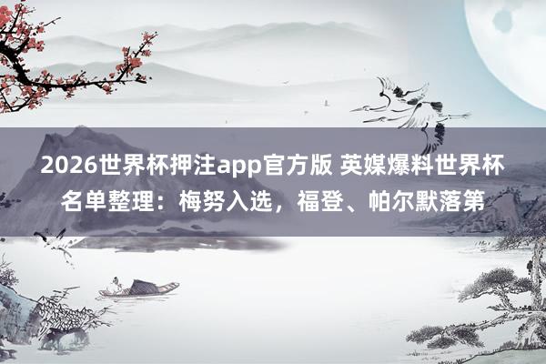 2026世界杯押注app官方版 英媒爆料世界杯名单整理：梅努入选，福登、帕尔默落第