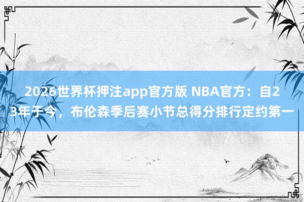 2026世界杯押注app官方版 NBA官方：自23年于今，布伦森季后赛小节总得分排行定约第一