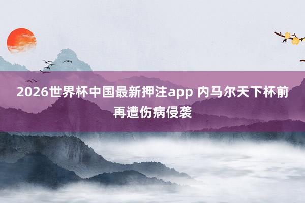 2026世界杯中国最新押注app 内马尔天下杯前再遭伤病侵袭