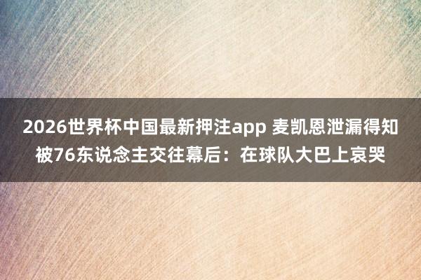 2026世界杯中国最新押注app 麦凯恩泄漏得知被76东说念主交往幕后：在球队大巴上哀哭