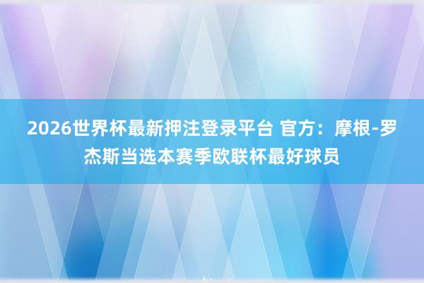 2026世界杯最新押注登录平台 官方：摩根-罗杰斯当选本赛季欧联杯最好球员