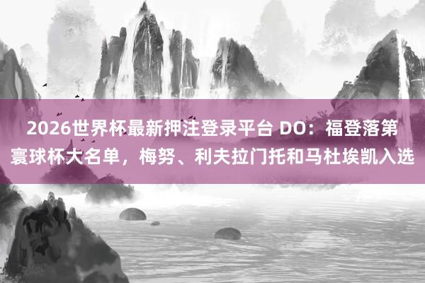 2026世界杯最新押注登录平台 DO：福登落第寰球杯大名单，梅努、利夫拉门托和马杜埃凯入选