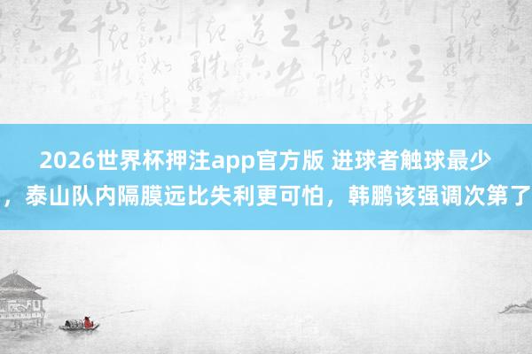 2026世界杯押注app官方版 进球者触球最少，泰山队内隔膜远比失利更可怕，韩鹏该强调次第了