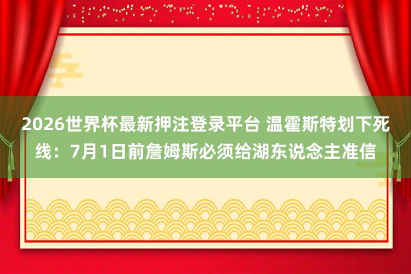 2026世界杯最新押注登录平台 温霍斯特划下死线：7月1日前詹姆斯必须给湖东说念主准信