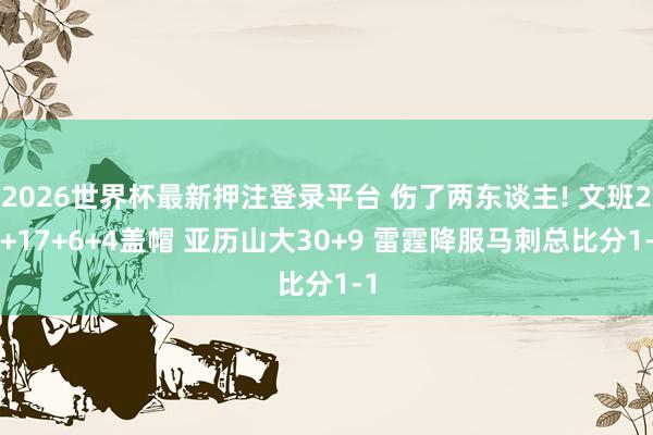 2026世界杯最新押注登录平台 伤了两东谈主! 文班21+17+6+4盖帽 亚历山大30+9 雷霆降服马刺总比分1-1