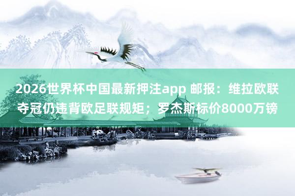 2026世界杯中国最新押注app 邮报：维拉欧联夺冠仍违背欧足联规矩；罗杰斯标价8000万镑
