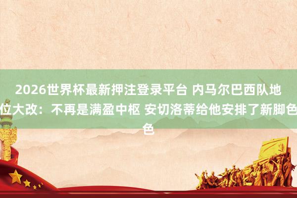 2026世界杯最新押注登录平台 内马尔巴西队地位大改：不再是满盈中枢 安切洛蒂给他安排了新脚色