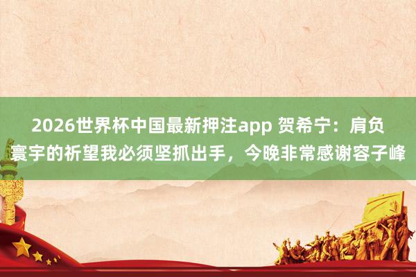 2026世界杯中国最新押注app 贺希宁：肩负寰宇的祈望我必须坚抓出手，今晚非常感谢容子峰
