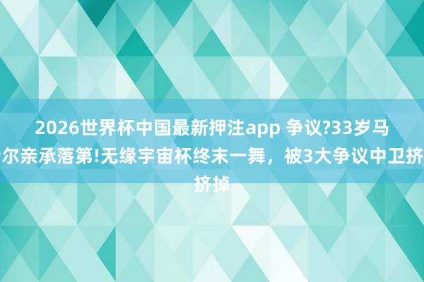 2026世界杯中国最新押注app 争议?33岁马奎尔亲承落第!无缘宇宙杯终末一舞，被3大争议中卫挤掉