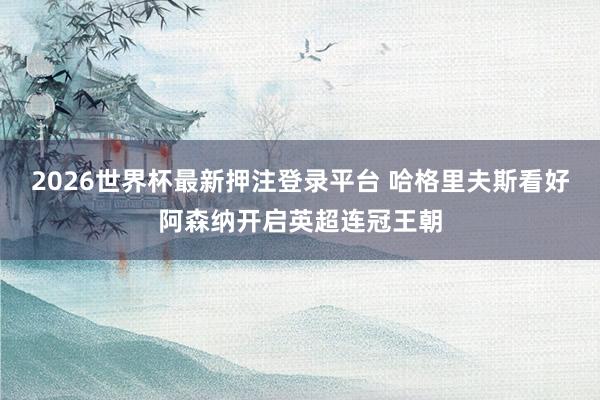 2026世界杯最新押注登录平台 哈格里夫斯看好阿森纳开启英超连冠王朝