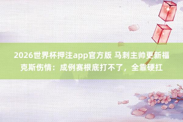 2026世界杯押注app官方版 马刺主帅更新福克斯伤情：成例赛根底打不了，全靠硬扛