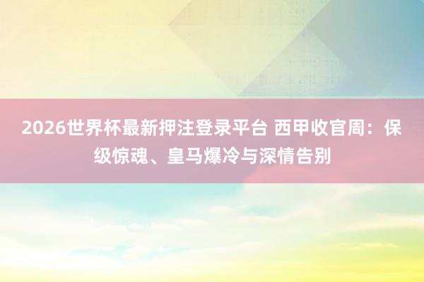 2026世界杯最新押注登录平台 西甲收官周：保级惊魂、皇马爆冷与深情告别