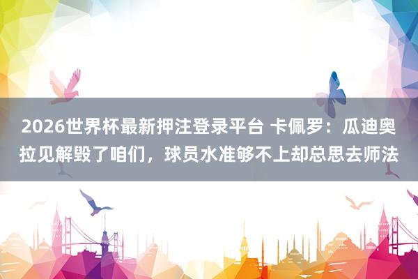 2026世界杯最新押注登录平台 卡佩罗：瓜迪奥拉见解毁了咱们，球员水准够不上却总思去师法