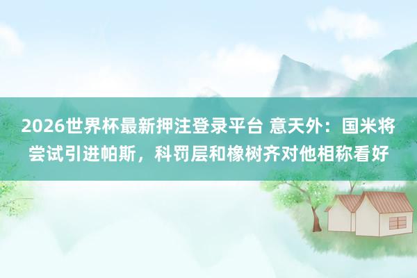 2026世界杯最新押注登录平台 意天外：国米将尝试引进帕斯，科罚层和橡树齐对他相称看好