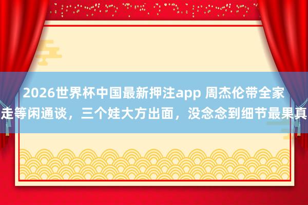 2026世界杯中国最新押注app 周杰伦带全家走等闲通谈，三个娃大方出面，没念念到细节最果真