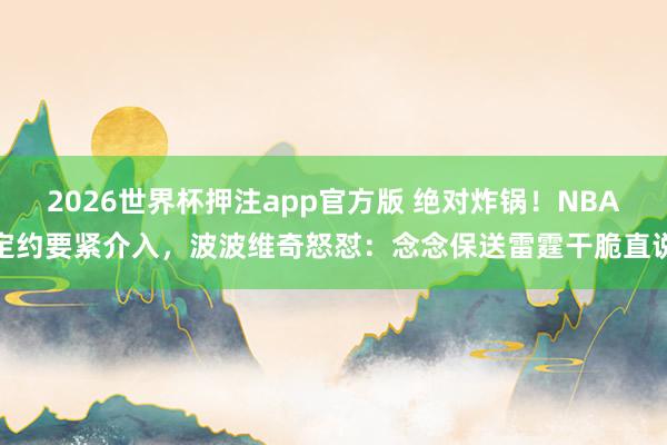 2026世界杯押注app官方版 绝对炸锅！NBA定约要紧介入，波波维奇怒怼：念念保送雷霆干脆直说