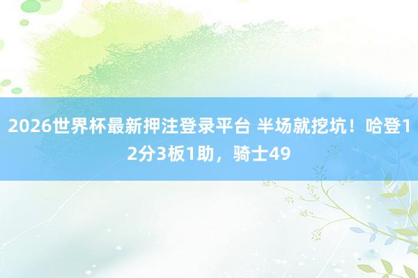 2026世界杯最新押注登录平台 半场就挖坑！哈登12分3板1助，骑士49