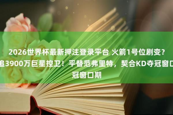 2026世界杯最新押注登录平台 火箭1号位剧变？或追3900万巨星控卫！平替范弗里特，契合KD夺冠窗口期