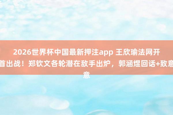2026世界杯中国最新押注app 王欣瑜法网开首出战！郑钦文各轮潜在敌手出炉，郭涵煜回话+致意