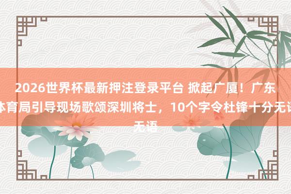 2026世界杯最新押注登录平台 掀起广厦！广东体育局引导现场歌颂深圳将士，10个字令杜锋十分无语