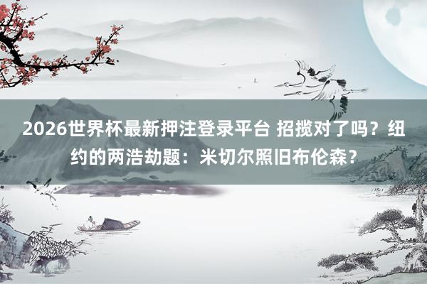 2026世界杯最新押注登录平台 招揽对了吗？纽约的两浩劫题：米切尔照旧布伦森？