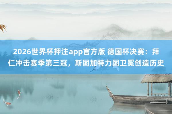 2026世界杯押注app官方版 德国杯决赛：拜仁冲击赛季第三冠，斯图加特力图卫冕创造历史