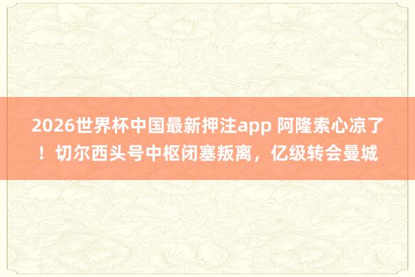 2026世界杯中国最新押注app 阿隆索心凉了！切尔西头号中枢闭塞叛离，亿级转会曼城