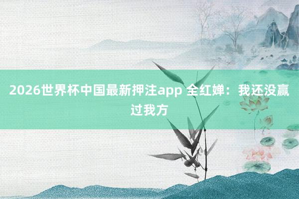 2026世界杯中国最新押注app 全红婵：我还没赢过我方