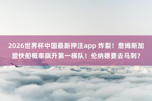 2026世界杯中国最新押注app 炸裂！詹姆斯加盟快船概率飙升第一梯队！伦纳德要去马刺？
