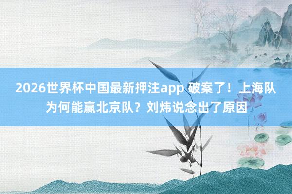 2026世界杯中国最新押注app 破案了！上海队为何能赢北京队？刘炜说念出了原因
