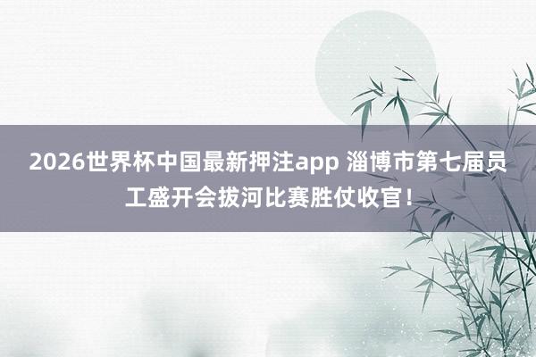 2026世界杯中国最新押注app 淄博市第七届员工盛开会拔河比赛胜仗收官！