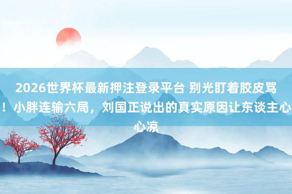 2026世界杯最新押注登录平台 别光盯着胶皮骂了！小胖连输六局，刘国正说出的真实原因让东谈主心凉