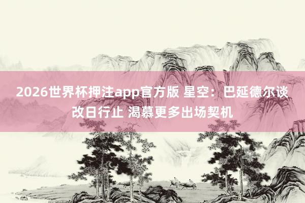 2026世界杯押注app官方版 星空：巴延德尔谈改日行止 渴慕更多出场契机