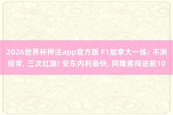 2026世界杯押注app官方版 F1加拿大一练: 不测经常， 三次红旗! 安东内利最快， 阿隆索闯进前10