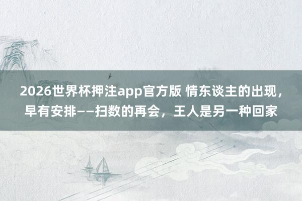 2026世界杯押注app官方版 情东谈主的出现，早有安排——扫数的再会，王人是另一种回家