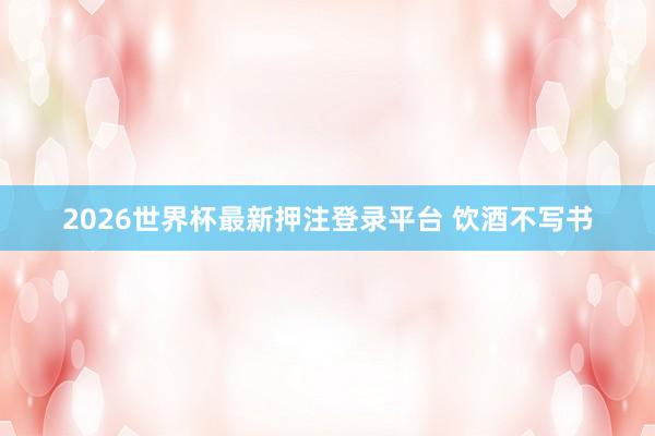 2026世界杯最新押注登录平台 饮酒不写书